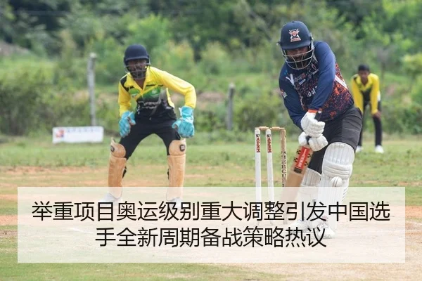 举重项目奥运级别重大调整引发中国选手全新周期备战策略热议